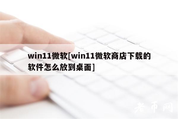 win11微软[win11微软商店下载的软件怎么放到桌面]-第1张图片-交易所